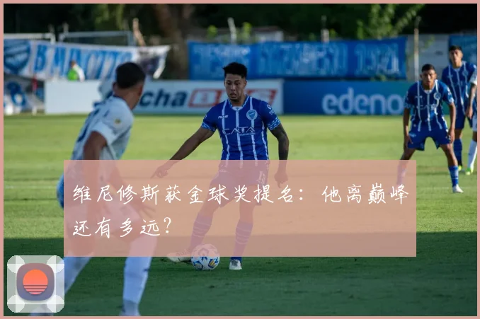 维尼修斯获金球奖提名:他离巅峰还有多远?