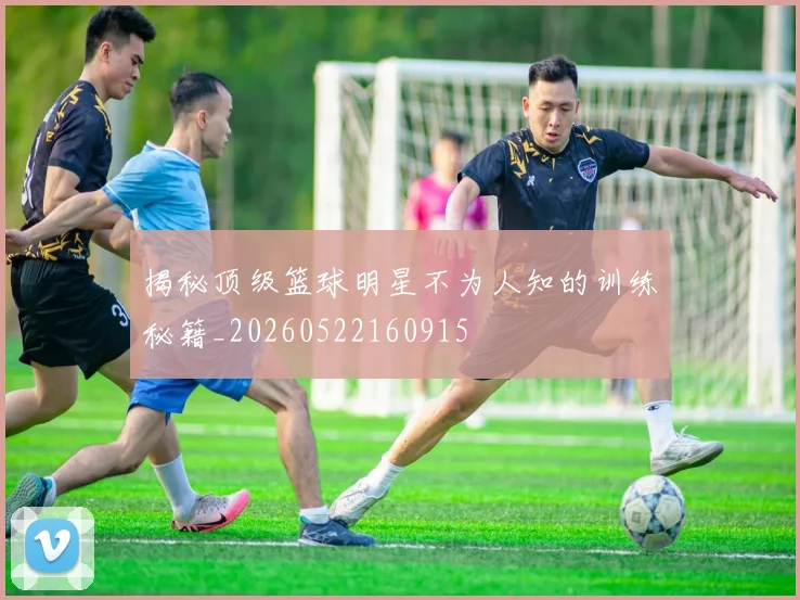 揭秘顶级篮球明星不为人知的训练秘籍_20260522160915