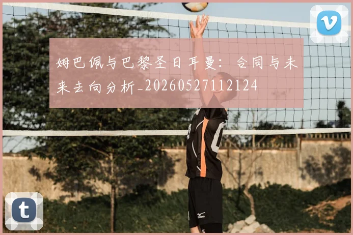 姆巴佩与巴黎圣日耳曼:合同与未来去向分析_20260527112124