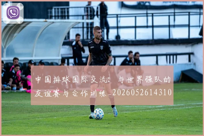 中国排球国际交流：与世界强队的友谊赛与合作训练_20260526143101