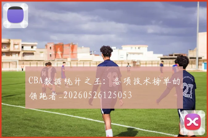 CBA数据统计之王：各项技术榜单的领跑者_20260526125053