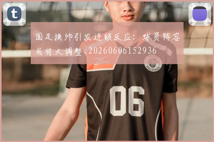 国足换帅引发连锁反应:球员阵容或将大调整_20260606152936