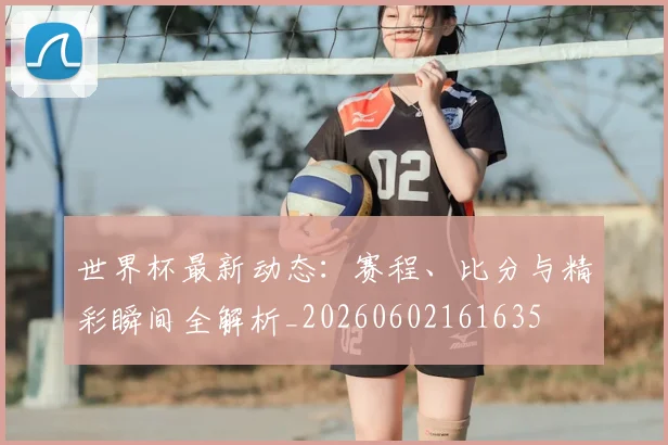 世界杯最新动态：赛程、比分与精彩瞬间全解析_20260602161635