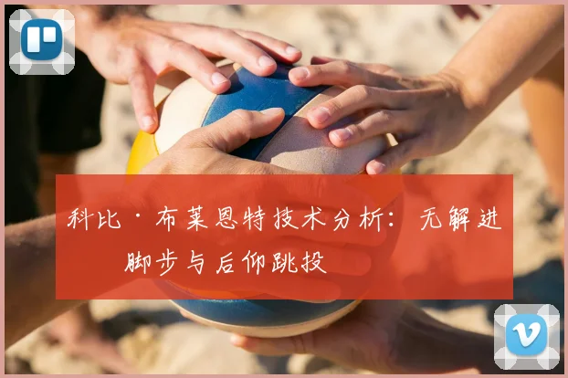 科比·布莱恩特技术分析：无解进攻脚步与后仰跳投