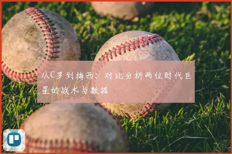 从C罗到梅西：对比分析两位时代巨星的战术与数据