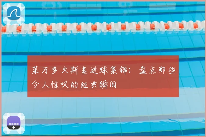 莱万多夫斯基进球集锦：盘点那些令人惊叹的经典瞬间