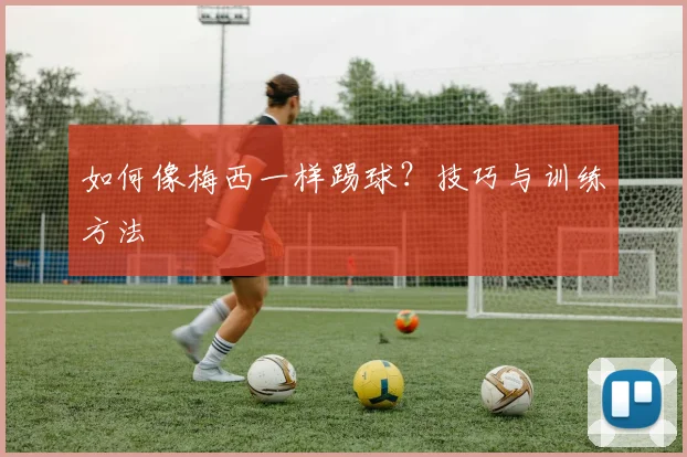 如何像梅西一样踢球？技巧与训练方法