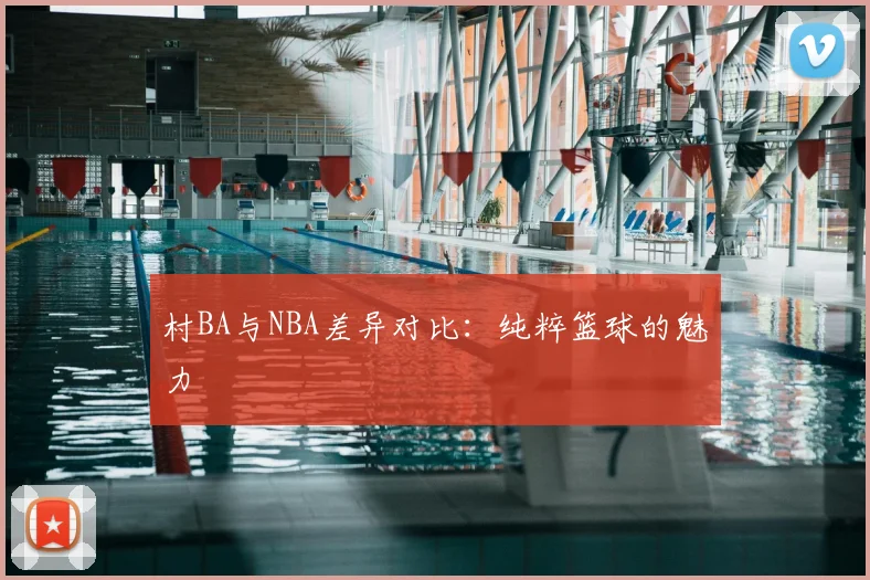 村BA与NBA差异对比：纯粹篮球的魅力