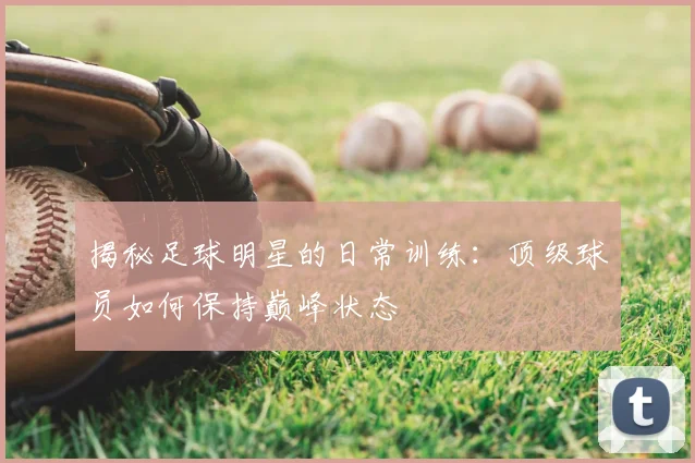 揭秘足球明星的日常训练:顶级球员如何保持巅峰状态