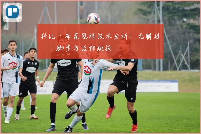 科比·布莱恩特技术分析:无解进攻脚步与后仰跳投