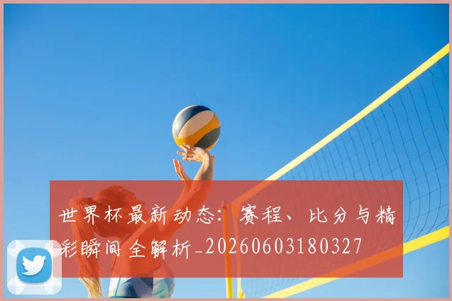 世界杯最新动态：赛程、比分与精彩瞬间全解析_20260603180327