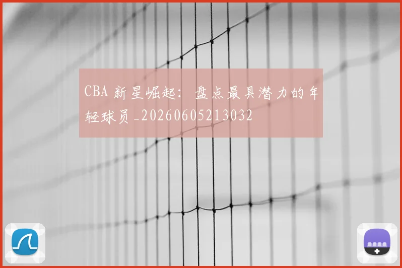 CBA 新星崛起：盘点最具潜力的年轻球员_20260605213032