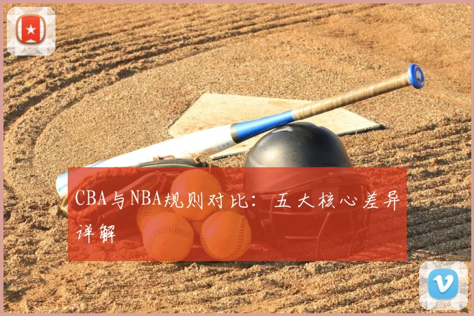 CBA与NBA规则对比:五大核心差异详解