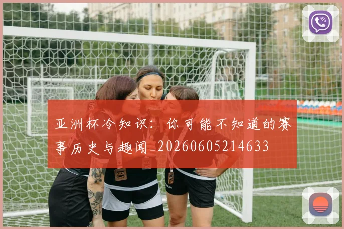 亚洲杯冷知识:你可能不知道的赛事历史与趣闻_20260605214633