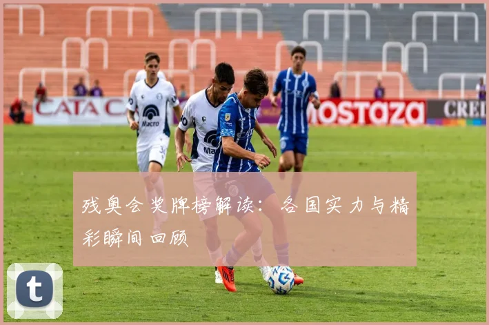 残奥会奖牌榜解读:各国实力与精彩瞬间回顾