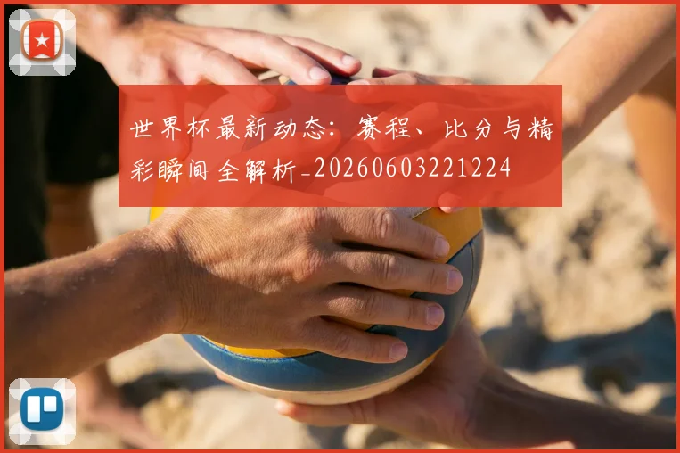 世界杯最新动态：赛程、比分与精彩瞬间全解析_20260603221224