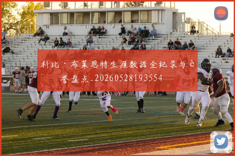 科比·布莱恩特生涯数据全纪录与荣誉盘点_20260528193554