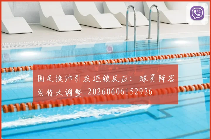 国足换帅引发连锁反应：球员阵容或将大调整_20260606152936