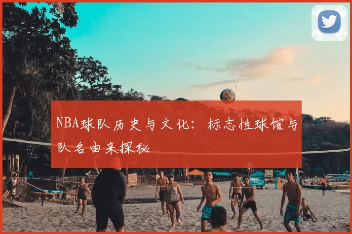 NBA球队历史与文化：标志性球馆与队名由来探秘
