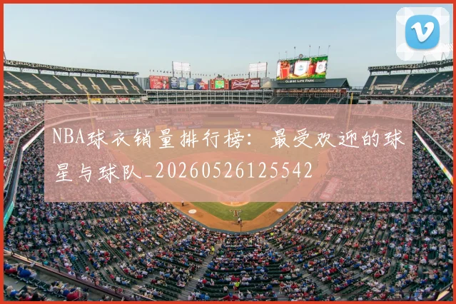 NBA球衣销量排行榜：最受欢迎的球星与球队_20260526125542