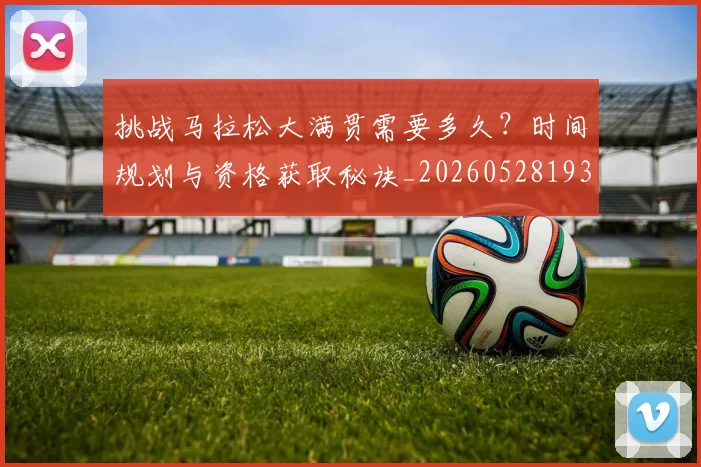 挑战马拉松大满贯需要多久?时间规划与资格获取秘诀_20260528193019