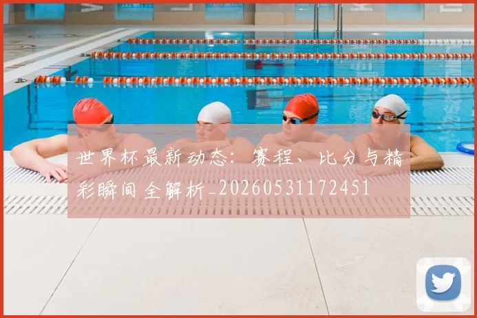 世界杯最新动态:赛程、比分与精彩瞬间全解析_20260531172451