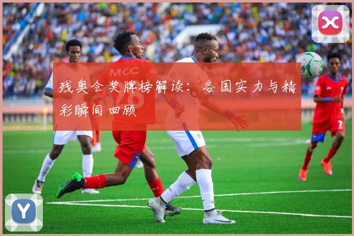 残奥会奖牌榜解读：各国实力与精彩瞬间回顾