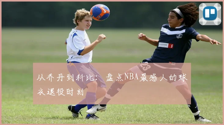 从乔丹到科比：盘点NBA最感人的球衣退役时刻