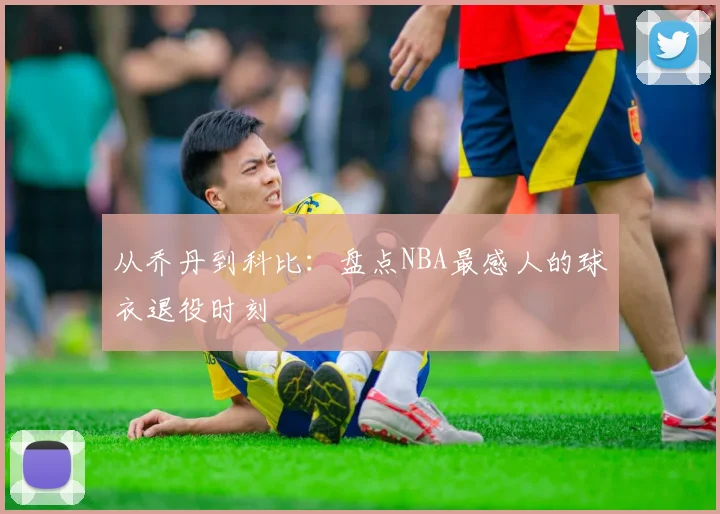 从乔丹到科比:盘点NBA最感人的球衣退役时刻