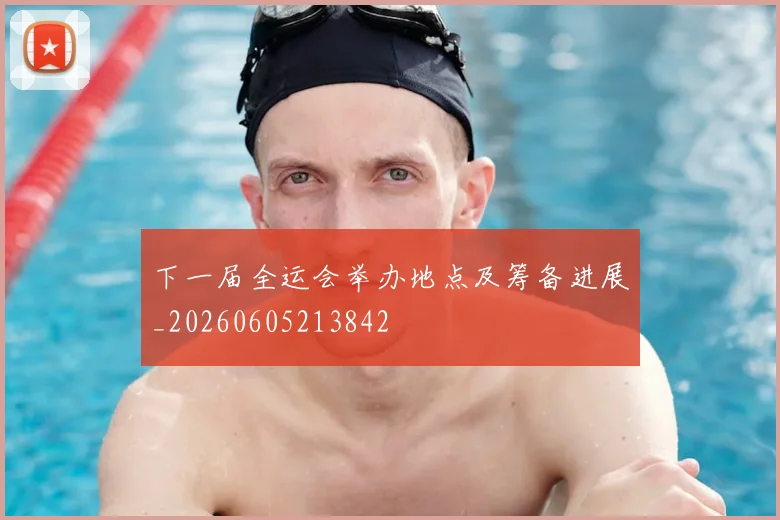 下一届全运会举办地点及筹备进展_20260605213842