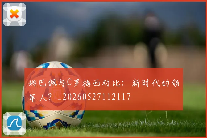 姆巴佩与C罗梅西对比：新时代的领军人？_20260527112117