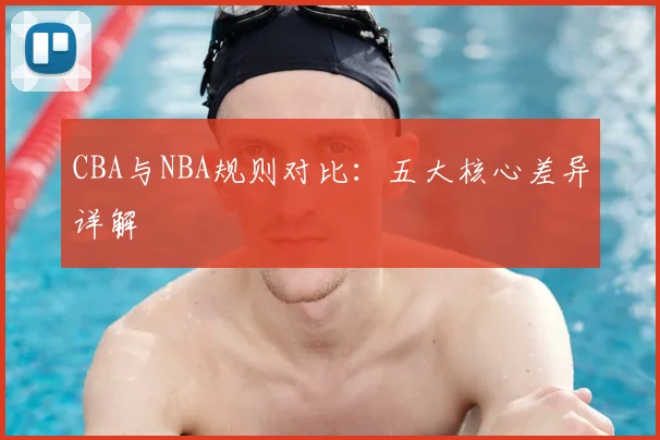 CBA与NBA规则对比：五大核心差异详解
