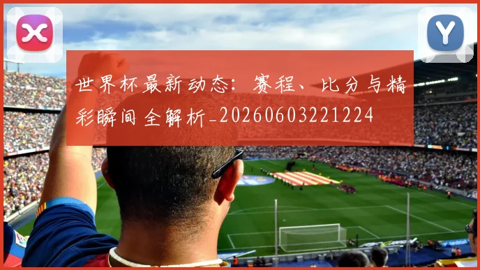 世界杯最新动态:赛程、比分与精彩瞬间全解析_20260603221224