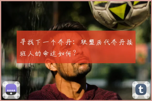 寻找下一个乔丹：联盟历代乔丹接班人的命运如何？