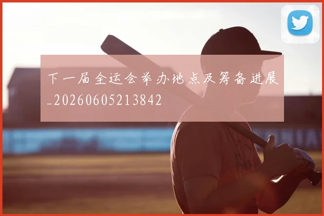 下一届全运会举办地点及筹备进展_20260605213842