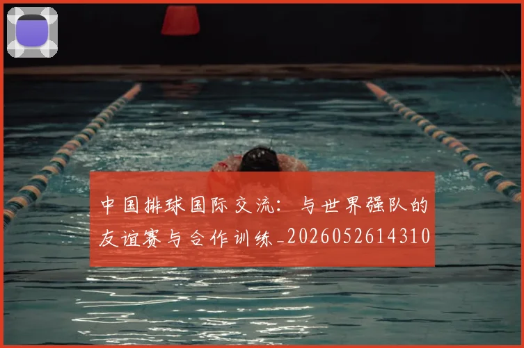 中国排球国际交流:与世界强队的友谊赛与合作训练_20260526143101