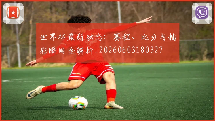 世界杯最新动态:赛程、比分与精彩瞬间全解析_20260603180327