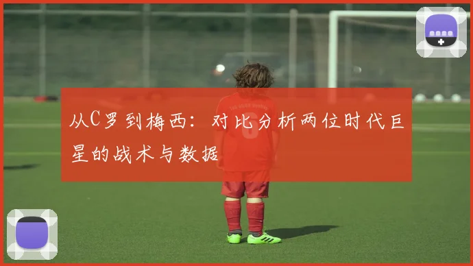 从C罗到梅西:对比分析两位时代巨星的战术与数据