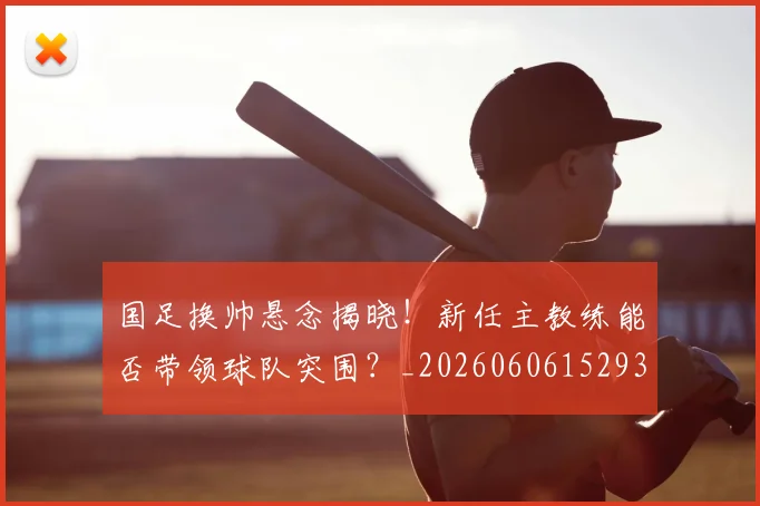 国足换帅悬念揭晓!新任主教练能否带领球队突围?_20260606152937