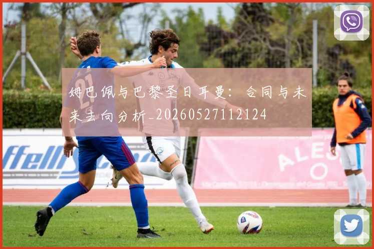 姆巴佩与巴黎圣日耳曼：合同与未来去向分析_20260527112124