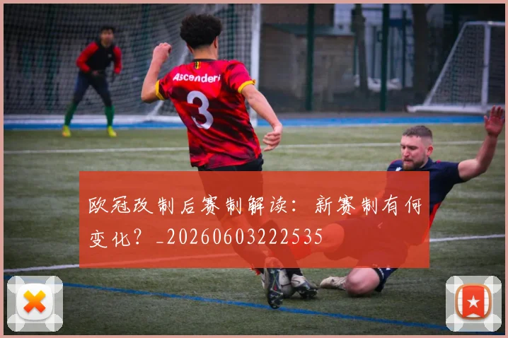 欧冠改制后赛制解读：新赛制有何变化？_20260603222535