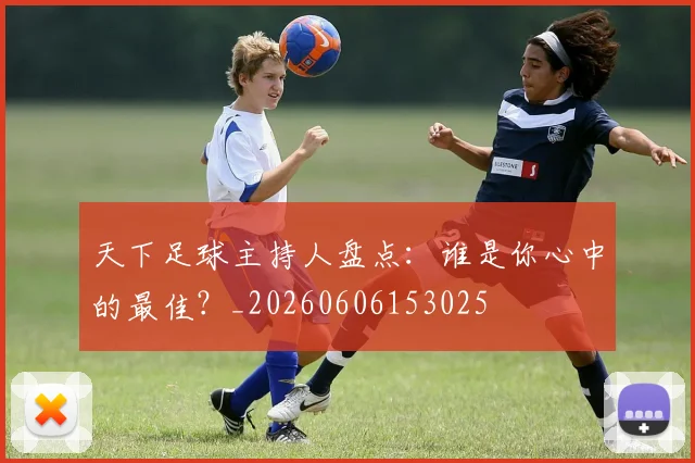 天下足球主持人盘点：谁是你心中的最佳？_20260606153025