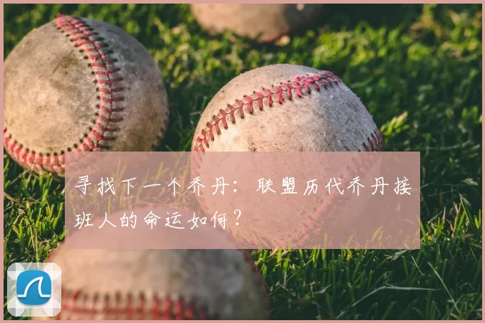 寻找下一个乔丹:联盟历代乔丹接班人的命运如何?