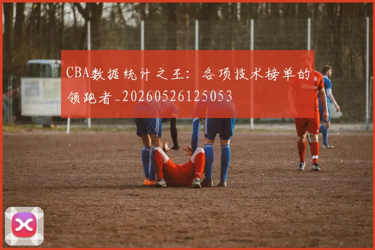 CBA数据统计之王:各项技术榜单的领跑者_20260526125053