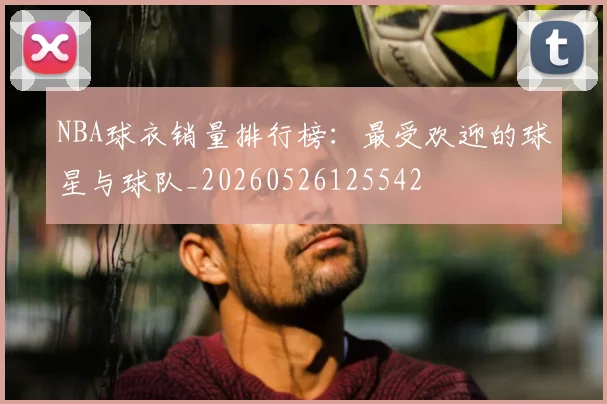 NBA球衣销量排行榜：最受欢迎的球星与球队_20260526125542